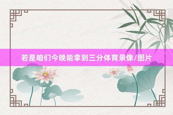 若是咱们今晚能拿到三分体育录像/图片