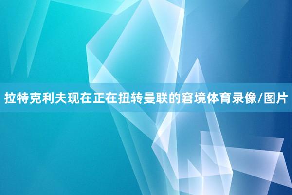 拉特克利夫现在正在扭转曼联的窘境体育录像/图片