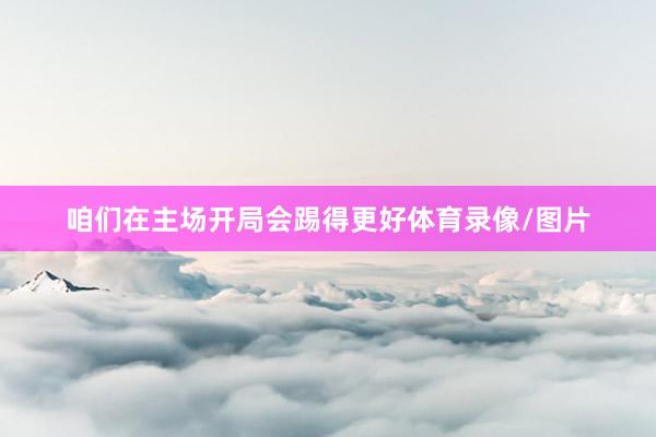 咱们在主场开局会踢得更好体育录像/图片