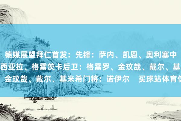 德媒展望拜仁首发：先锋：萨内、凯恩、奥利塞中场：帕夫洛维奇、穆西亚拉、格雷茨卡后卫：格雷罗、金玟哉、戴尔、基米希门将：诺伊尔    买球站体育信息