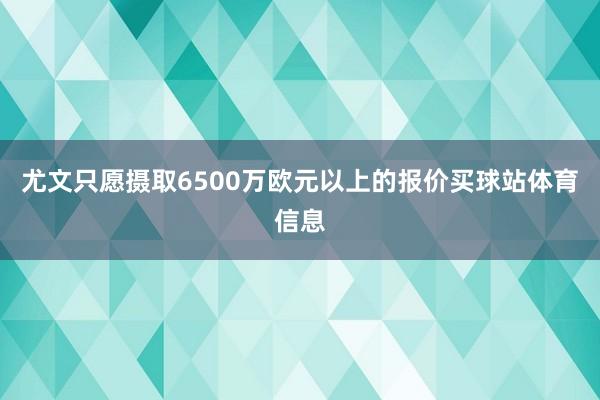 尤文只愿摄取6500万欧元以上的报价买球站体育信息