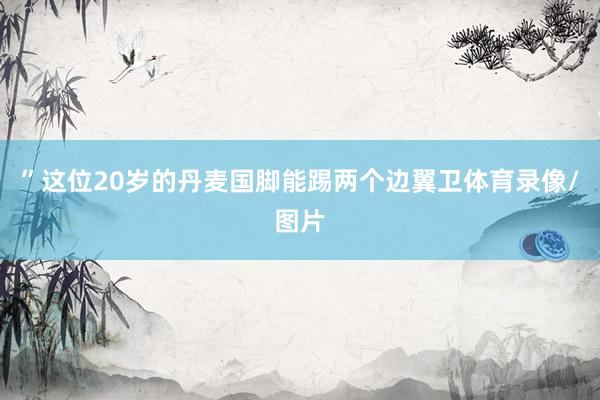 ”这位20岁的丹麦国脚能踢两个边翼卫体育录像/图片