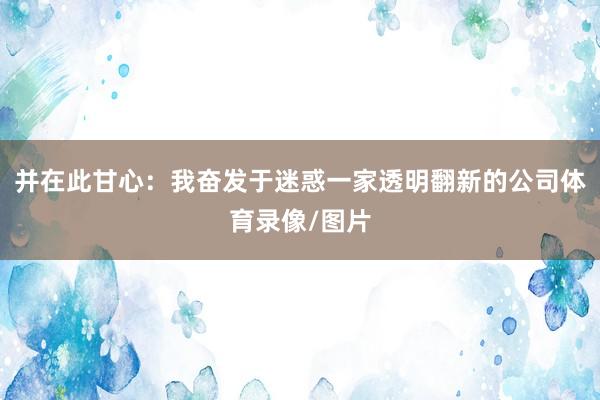 并在此甘心：我奋发于迷惑一家透明翻新的公司体育录像/图片