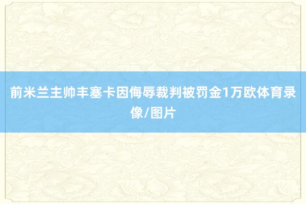 前米兰主帅丰塞卡因侮辱裁判被罚金1万欧体育录像/图片