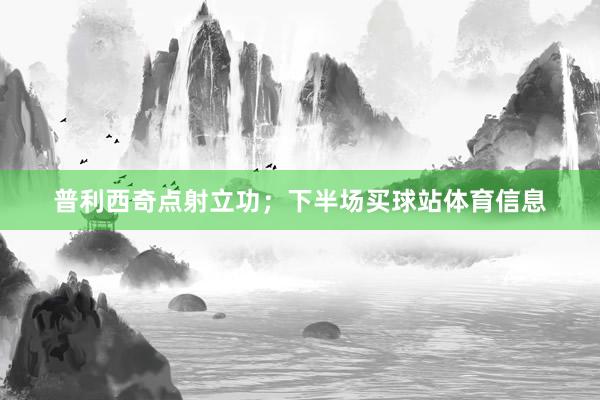 普利西奇点射立功；下半场买球站体育信息
