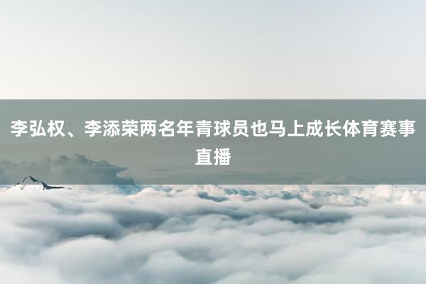 李弘权、李添荣两名年青球员也马上成长体育赛事直播