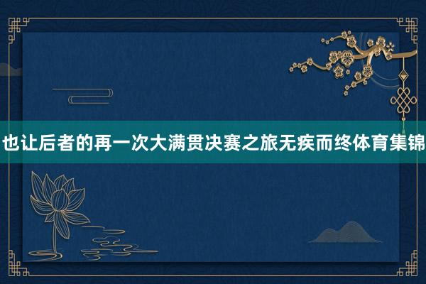 也让后者的再一次大满贯决赛之旅无疾而终体育集锦