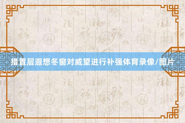 措置层遐想冬窗对威望进行补强体育录像/图片