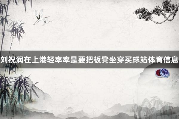 刘祝润在上港轻率率是要把板凳坐穿买球站体育信息