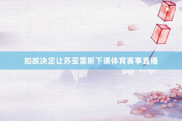 如故决定让苏亚雷斯下课体育赛事直播