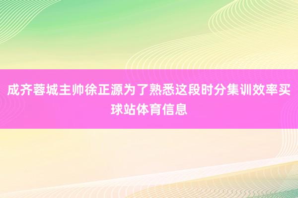 成齐蓉城主帅徐正源为了熟悉这段时分集训效率买球站体育信息