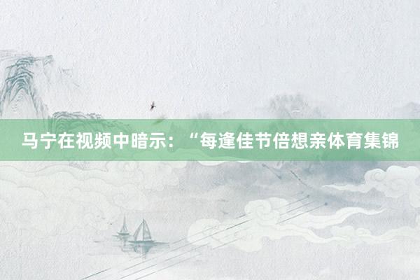 马宁在视频中暗示：“每逢佳节倍想亲体育集锦