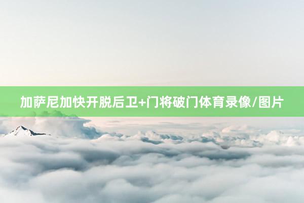 加萨尼加快开脱后卫+门将破门体育录像/图片