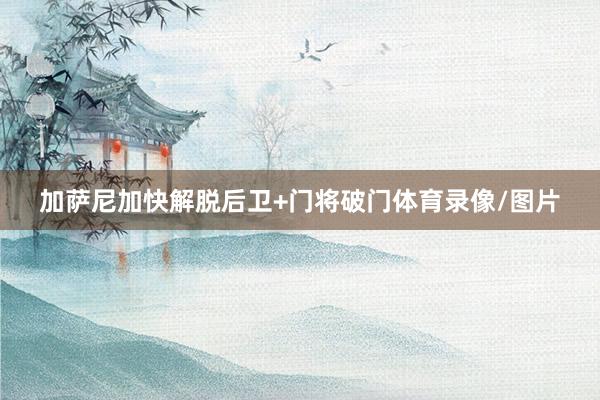加萨尼加快解脱后卫+门将破门体育录像/图片