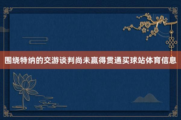 围绕特纳的交游谈判尚未赢得贯通买球站体育信息