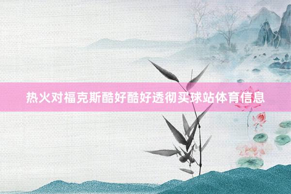热火对福克斯酷好酷好透彻买球站体育信息