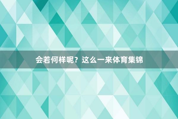 会若何样呢？这么一来体育集锦