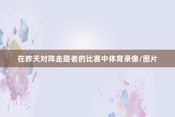 在昨天对阵走路者的比赛中体育录像/图片