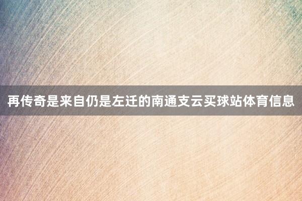 再传奇是来自仍是左迁的南通支云买球站体育信息