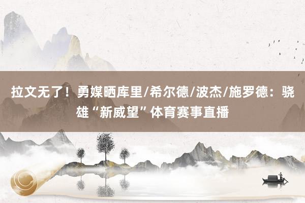 拉文无了！勇媒晒库里/希尔德/波杰/施罗德：骁雄“新威望”体育赛事直播