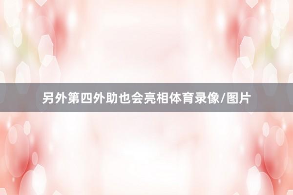 另外第四外助也会亮相体育录像/图片
