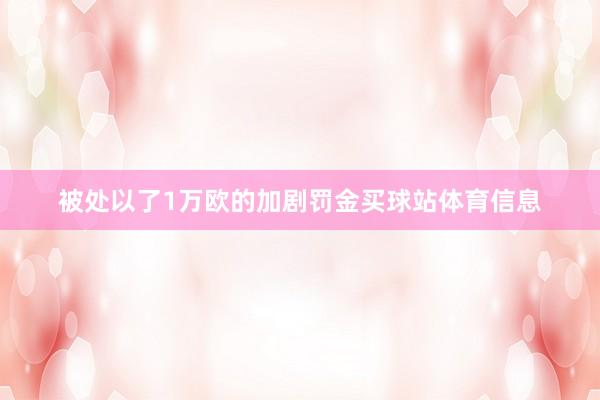 被处以了1万欧的加剧罚金买球站体育信息