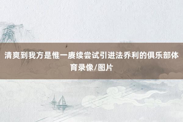 清爽到我方是惟一赓续尝试引进法乔利的俱乐部体育录像/图片