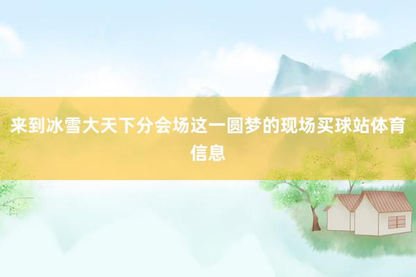 来到冰雪大天下分会场这一圆梦的现场买球站体育信息