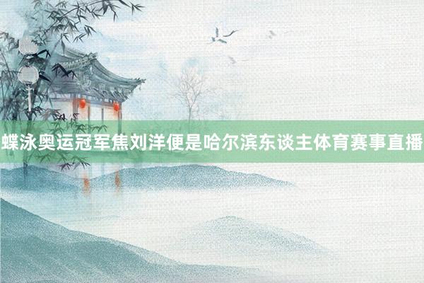 蝶泳奥运冠军焦刘洋便是哈尔滨东谈主体育赛事直播