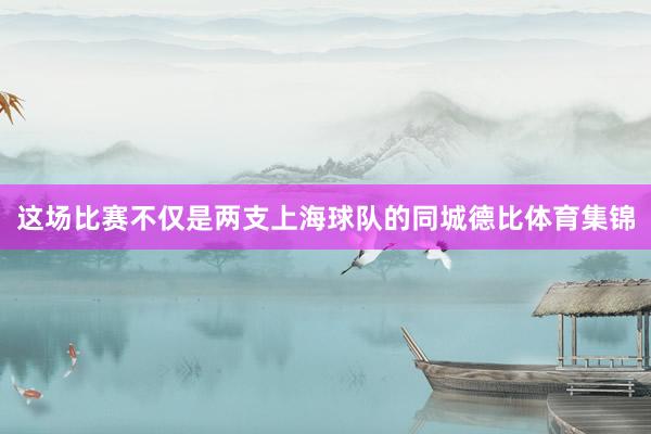 这场比赛不仅是两支上海球队的同城德比体育集锦