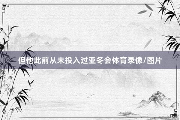 但他此前从未投入过亚冬会体育录像/图片