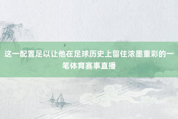 这一配置足以让他在足球历史上留住浓墨重彩的一笔体育赛事直播