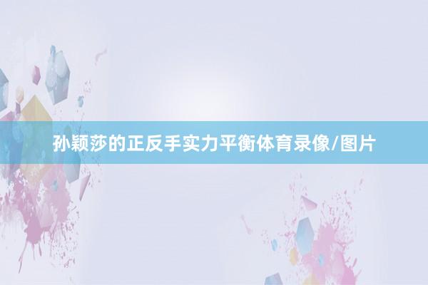 孙颖莎的正反手实力平衡体育录像/图片