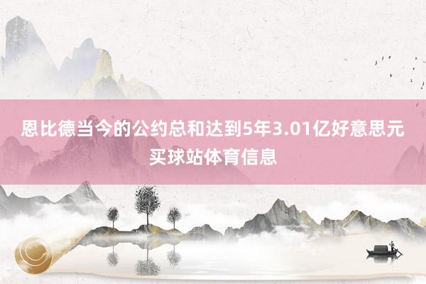 恩比德当今的公约总和达到5年3.01亿好意思元买球站体育信息