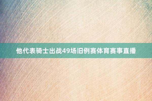 他代表骑士出战49场旧例赛体育赛事直播