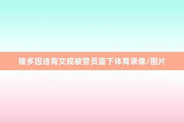 隆多因违背交规被警员篮下体育录像/图片