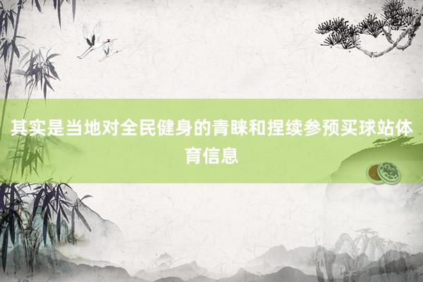 其实是当地对全民健身的青睐和捏续参预买球站体育信息