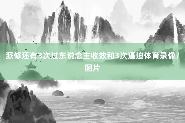 派修还有3次过东说念主收效和3次逼迫体育录像/图片