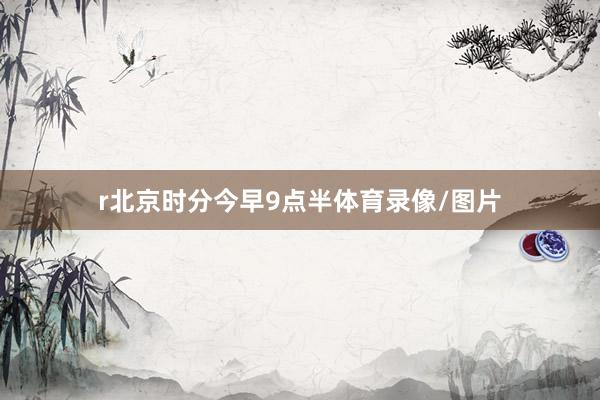 r北京时分今早9点半体育录像/图片