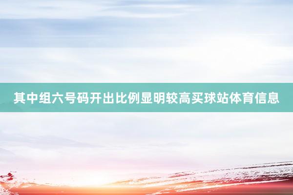 其中组六号码开出比例显明较高买球站体育信息