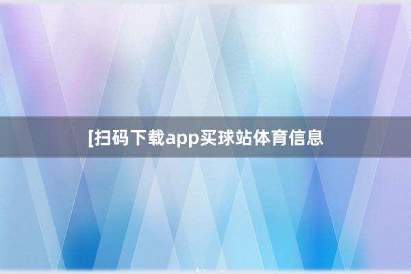 　　　　[扫码下载app买球站体育信息