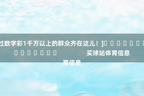 中过数字彩1千万以上的群众齐在这儿！]															                买球站体育信息