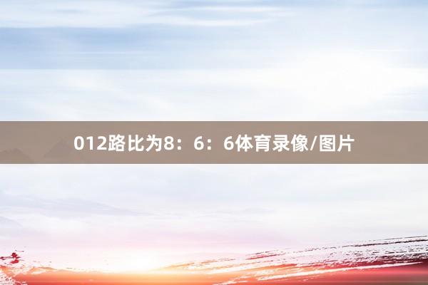 012路比为8：6：6体育录像/图片