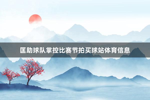 匡助球队掌控比赛节拍买球站体育信息