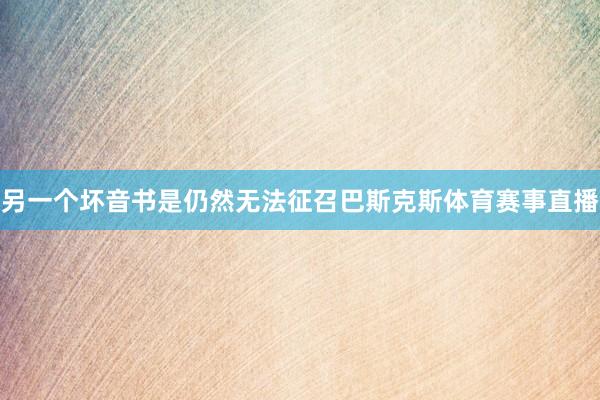 另一个坏音书是仍然无法征召巴斯克斯体育赛事直播