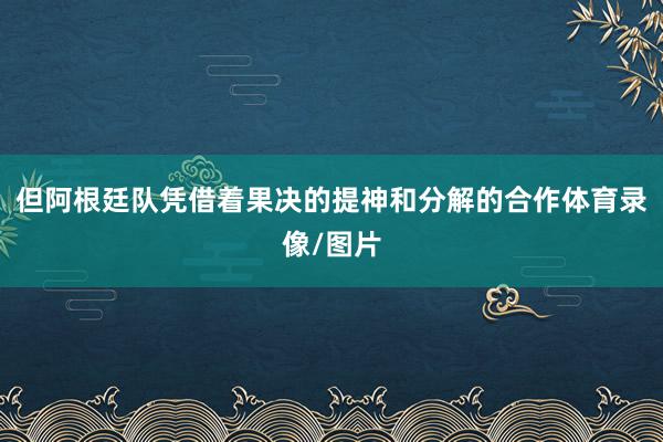 但阿根廷队凭借着果决的提神和分解的合作体育录像/图片