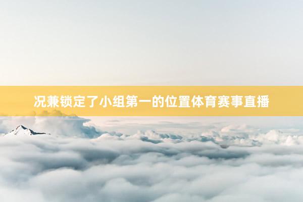 况兼锁定了小组第一的位置体育赛事直播