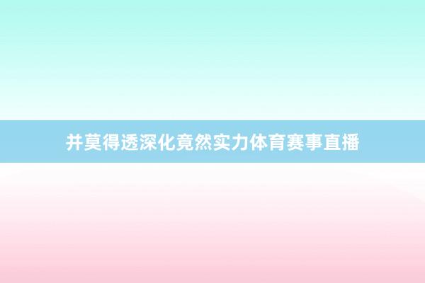 并莫得透深化竟然实力体育赛事直播