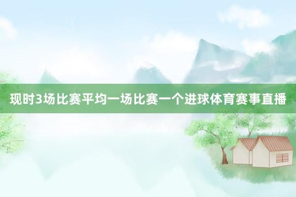 现时3场比赛平均一场比赛一个进球体育赛事直播