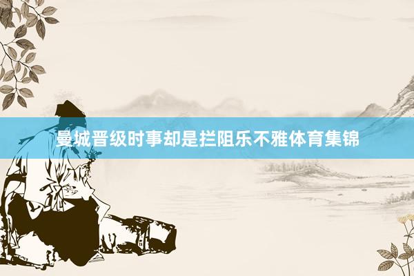曼城晋级时事却是拦阻乐不雅体育集锦